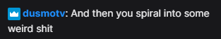 dusmot saying: And then you spiral into some weird shit